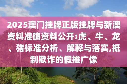 2025澳门挂牌正版挂牌与新澳资料准确资料公开:虎、牛、龙、猪标准分析、解释与落实,抵制欺诈的假推广像